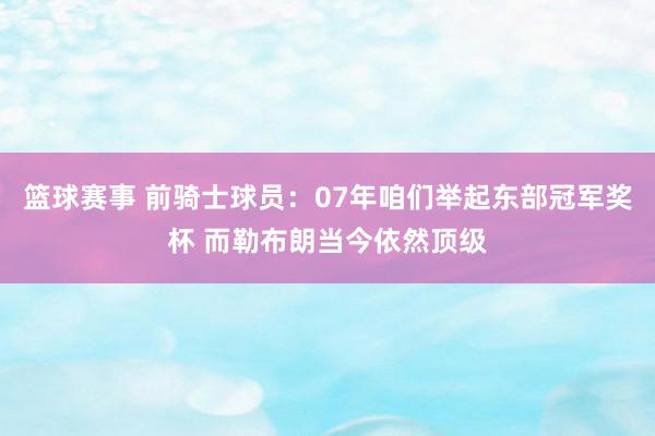 篮球赛事 前骑士球员：07年咱们举起东部冠军奖杯 而勒布朗当今依然顶级