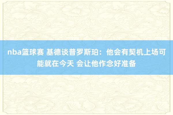 nba篮球赛 基德谈普罗斯珀：他会有契机上场可能就在今天 会让他作念好准备