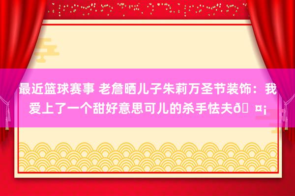 最近篮球赛事 老詹晒儿子朱莉万圣节装饰：我爱上了一个甜好意思可儿的杀手怯夫🤡