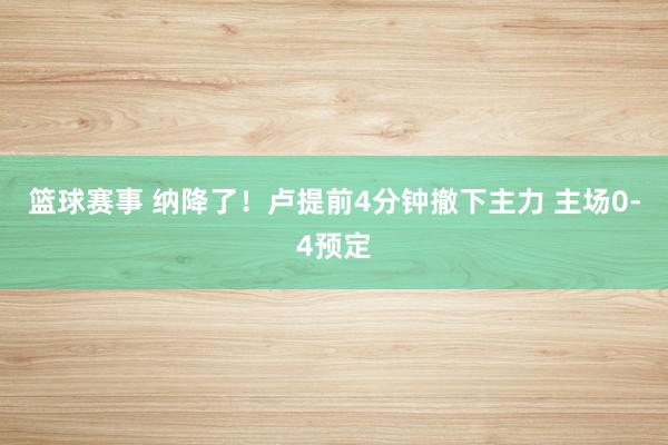 篮球赛事 纳降了！卢提前4分钟撤下主力 主场0-4预定