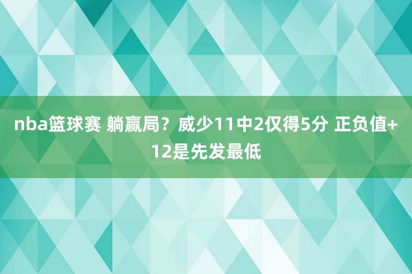 nba篮球赛 躺赢局？威少11中2仅得5分 正负值+12是先发最低