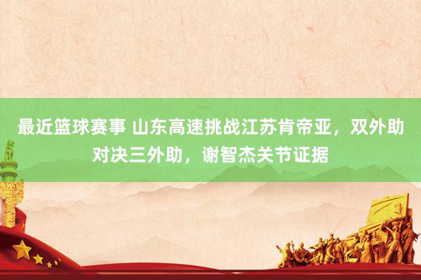 最近篮球赛事 山东高速挑战江苏肯帝亚，双外助对决三外助，谢智杰关节证据