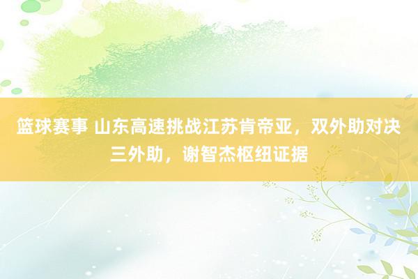 篮球赛事 山东高速挑战江苏肯帝亚，双外助对决三外助，谢智杰枢纽证据