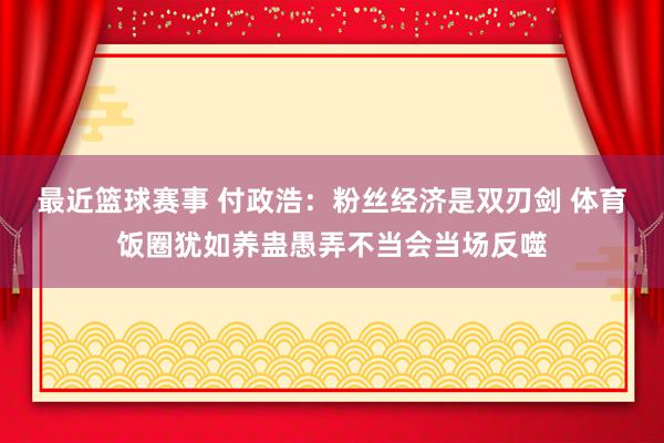 最近篮球赛事 付政浩：粉丝经济是双刃剑 体育饭圈犹如养蛊愚弄不当会当场反噬