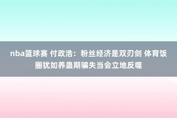 nba篮球赛 付政浩：粉丝经济是双刃剑 体育饭圈犹如养蛊期骗失当会立地反噬