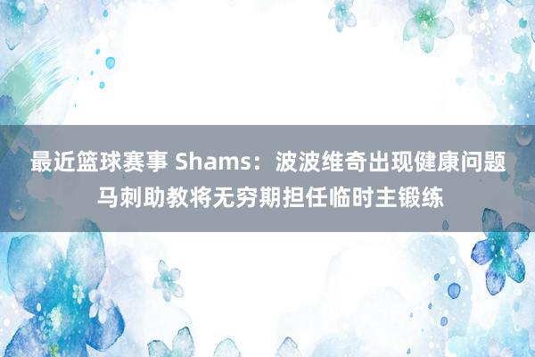 最近篮球赛事 Shams：波波维奇出现健康问题 马刺助教将无穷期担任临时主锻练