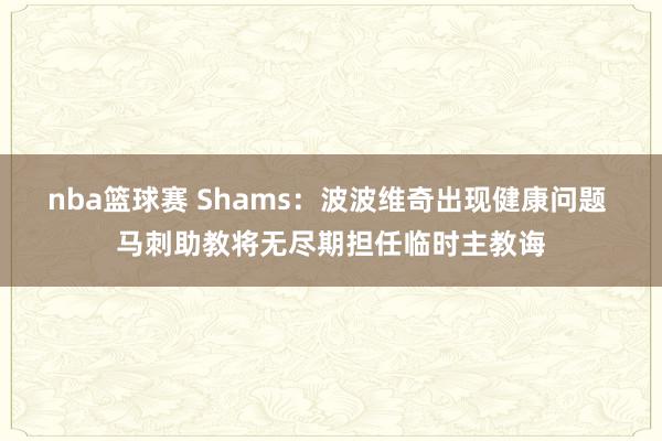 nba篮球赛 Shams：波波维奇出现健康问题 马刺助教将无尽期担任临时主教诲