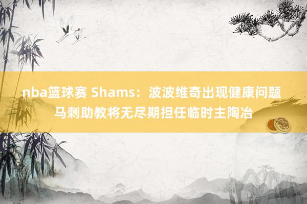 nba篮球赛 Shams：波波维奇出现健康问题 马刺助教将无尽期担任临时主陶冶