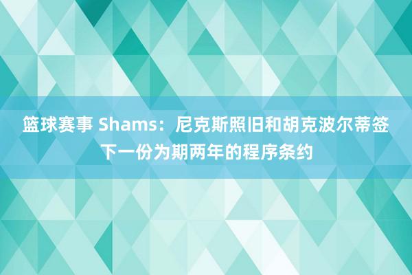 篮球赛事 Shams：尼克斯照旧和胡克波尔蒂签下一份为期两年的程序条约