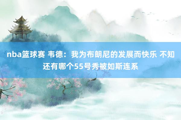 nba篮球赛 韦德：我为布朗尼的发展而快乐 不知还有哪个55号秀被如斯连系