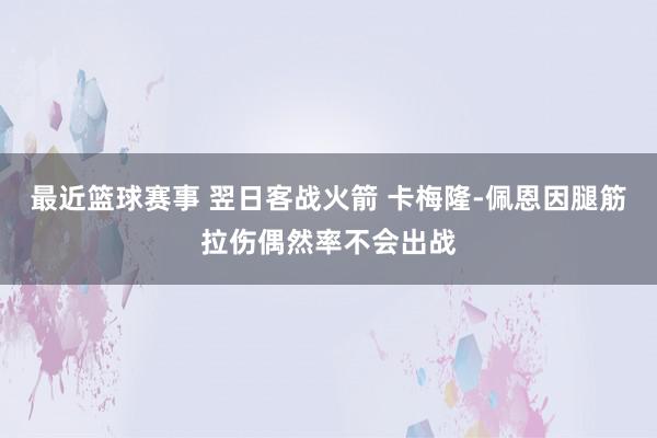 最近篮球赛事 翌日客战火箭 卡梅隆-佩恩因腿筋拉伤偶然率不会出战