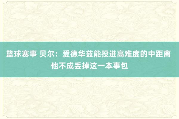 篮球赛事 贝尔：爱德华兹能投进高难度的中距离 他不成丢掉这一本事包