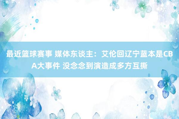 最近篮球赛事 媒体东谈主：艾伦回辽宁蓝本是CBA大事件 没念念到演造成多方互撕