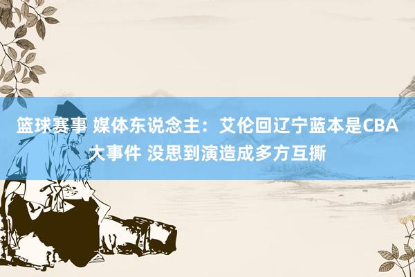 篮球赛事 媒体东说念主：艾伦回辽宁蓝本是CBA大事件 没思到演造成多方互撕