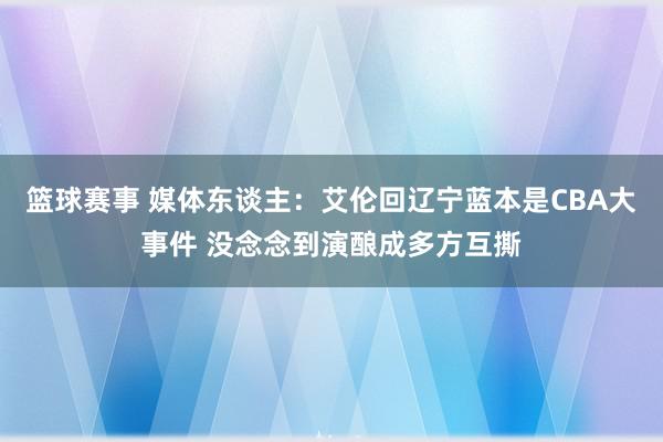 篮球赛事 媒体东谈主：艾伦回辽宁蓝本是CBA大事件 没念念到演酿成多方互撕