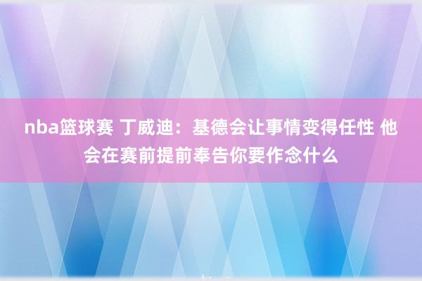 nba篮球赛 丁威迪：基德会让事情变得任性 他会在赛前提前奉告你要作念什么