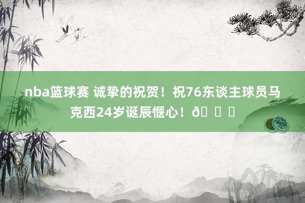 nba篮球赛 诚挚的祝贺！祝76东谈主球员马克西24岁诞辰惬心！🎂