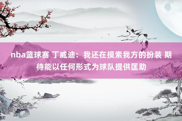 nba篮球赛 丁威迪：我还在摸索我方的扮装 期待能以任何形式为球队提供匡助