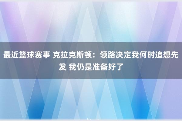 最近篮球赛事 克拉克斯顿：领路决定我何时追想先发 我仍是准备好了