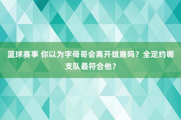 篮球赛事 你以为字母哥会离开雄鹿吗？全定约哪支队最符合他？