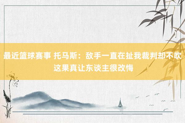 最近篮球赛事 托马斯：敌手一直在扯我裁判却不吹 这果真让东谈主很改悔