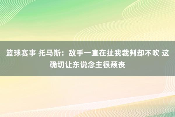 篮球赛事 托马斯：敌手一直在扯我裁判却不吹 这确切让东说念主很颓丧