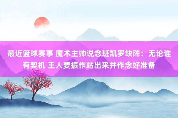 最近篮球赛事 魔术主帅说念班凯罗缺阵：无论谁有契机 王人要振作站出来并作念好准备