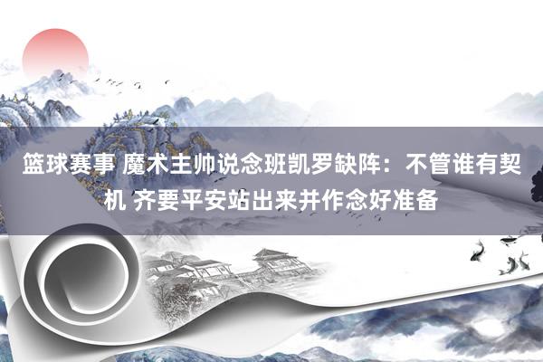 篮球赛事 魔术主帅说念班凯罗缺阵：不管谁有契机 齐要平安站出来并作念好准备