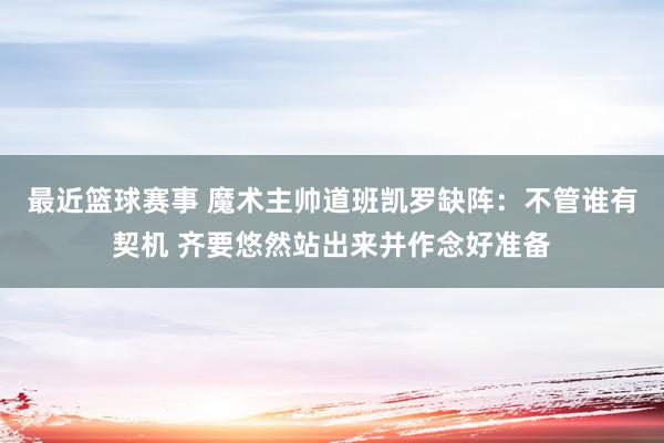 最近篮球赛事 魔术主帅道班凯罗缺阵：不管谁有契机 齐要悠然站出来并作念好准备