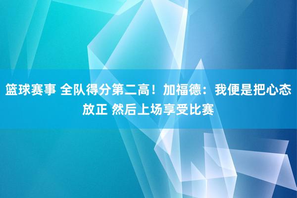 篮球赛事 全队得分第二高！加福德：我便是把心态放正 然后上场享受比赛