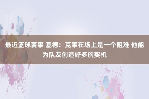 最近篮球赛事 基德：克莱在场上是一个阻难 他能为队友创造好多的契机