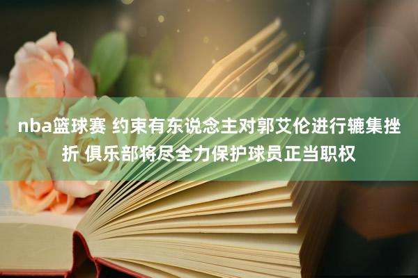 nba篮球赛 约束有东说念主对郭艾伦进行辘集挫折 俱乐部将尽全力保护球员正当职权