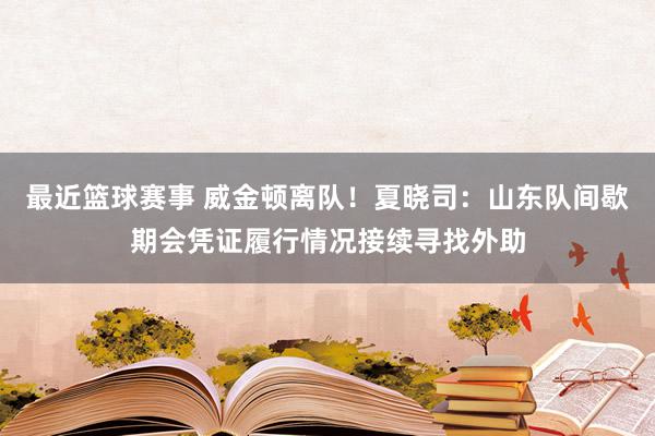 最近篮球赛事 威金顿离队！夏晓司：山东队间歇期会凭证履行情况接续寻找外助