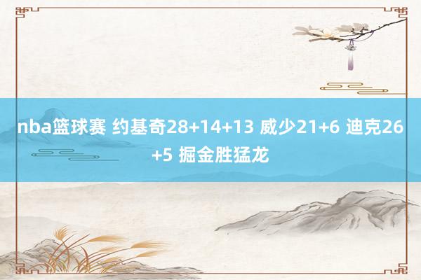 nba篮球赛 约基奇28+14+13 威少21+6 迪克26+5 掘金胜猛龙