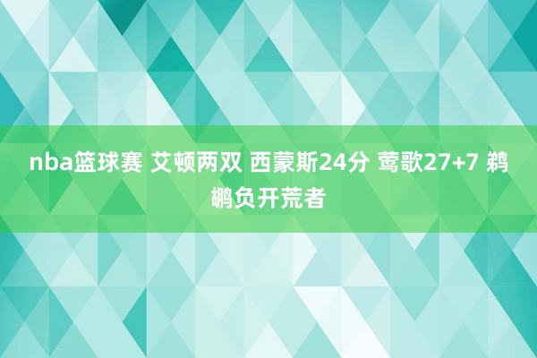 nba篮球赛 艾顿两双 西蒙斯24分 莺歌27+7 鹈鹕负开荒者