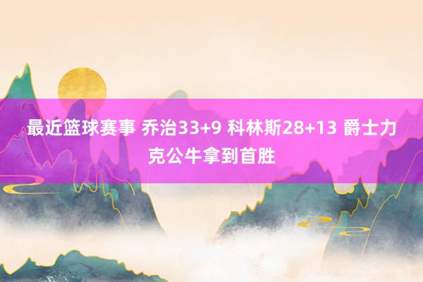 最近篮球赛事 乔治33+9 科林斯28+13 爵士力克公牛拿到首胜