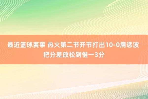 最近篮球赛事 热火第二节开节打出10-0膺惩波 把分差放松到惟一3分