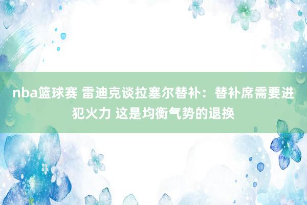 nba篮球赛 雷迪克谈拉塞尔替补：替补席需要进犯火力 这是均衡气势的退换