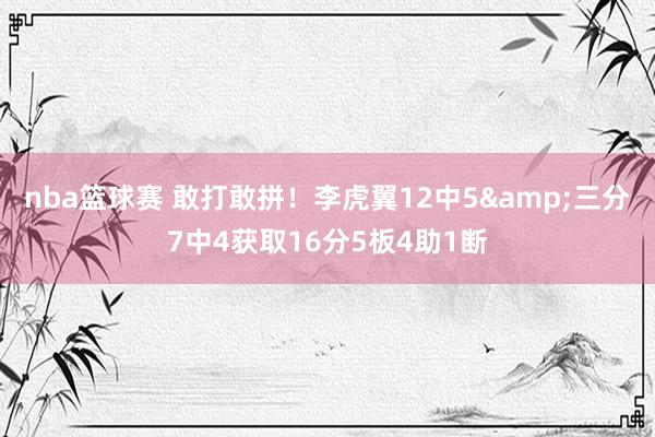 nba篮球赛 敢打敢拼！李虎翼12中5&三分7中4获取16分5板4助1断