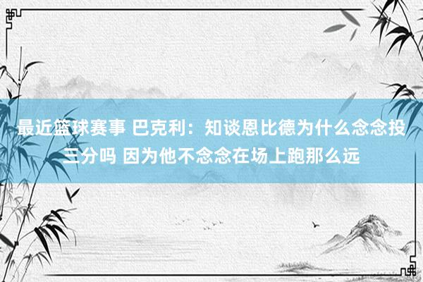 最近篮球赛事 巴克利：知谈恩比德为什么念念投三分吗 因为他不念念在场上跑那么远