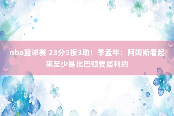 nba篮球赛 23分3板3助！季孟年：阿姆斯看起来至少是比巴顿要犀利的