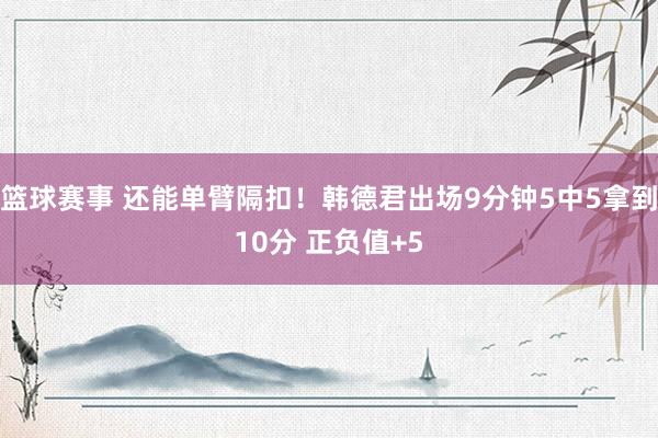 篮球赛事 还能单臂隔扣！韩德君出场9分钟5中5拿到10分 正负值+5