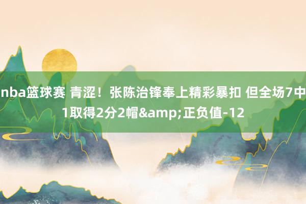 nba篮球赛 青涩！张陈治锋奉上精彩暴扣 但全场7中1取得2分2帽&正负值-12