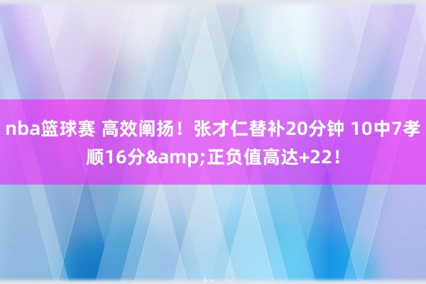 nba篮球赛 高效阐扬！张才仁替补20分钟 10中7孝顺16分&正负值高达+22！