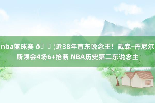 nba篮球赛 😦近38年首东说念主！戴森-丹尼尔斯领会4场6+抢断 NBA历史第二东说念主