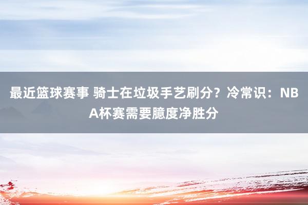 最近篮球赛事 骑士在垃圾手艺刷分？冷常识：NBA杯赛需要臆度净胜分