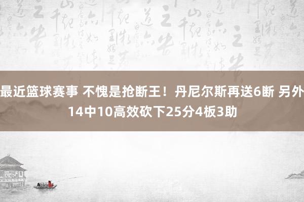 最近篮球赛事 不愧是抢断王！丹尼尔斯再送6断 另外14中10高效砍下25分4板3助