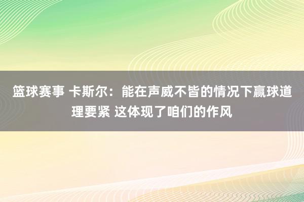 篮球赛事 卡斯尔：能在声威不皆的情况下赢球道理要紧 这体现了咱们的作风