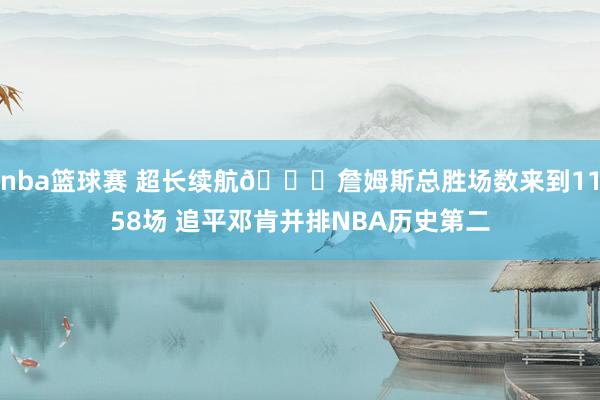 nba篮球赛 超长续航🔋詹姆斯总胜场数来到1158场 追平邓肯并排NBA历史第二