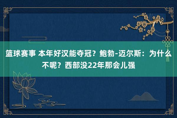 篮球赛事 本年好汉能夺冠？鲍勃-迈尔斯：为什么不呢？西部没22年那会儿强